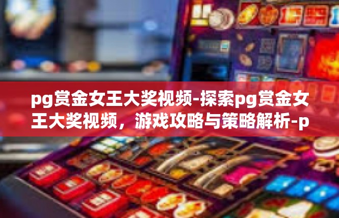 pg赏金女王大奖视频-探索pg赏金女王大奖视频，游戏攻略与策略解析-pg赏金女王大奖视频