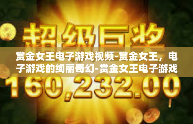 赏金女王电子游戏视频-赏金女王，电子游戏的绚丽奇幻-赏金女王电子游戏视频