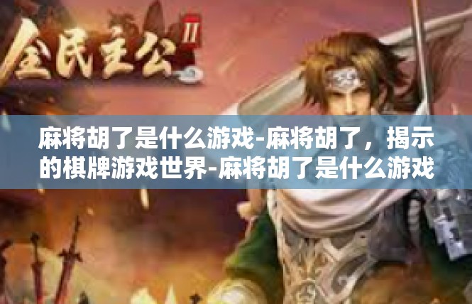 麻将胡了是什么游戏-麻将胡了，揭示的棋牌游戏世界-麻将胡了是什么游戏