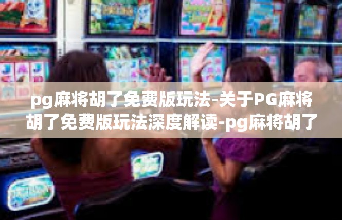 pg麻将胡了免费版玩法-关于PG麻将胡了免费版玩法深度解读-pg麻将胡了免费版玩法