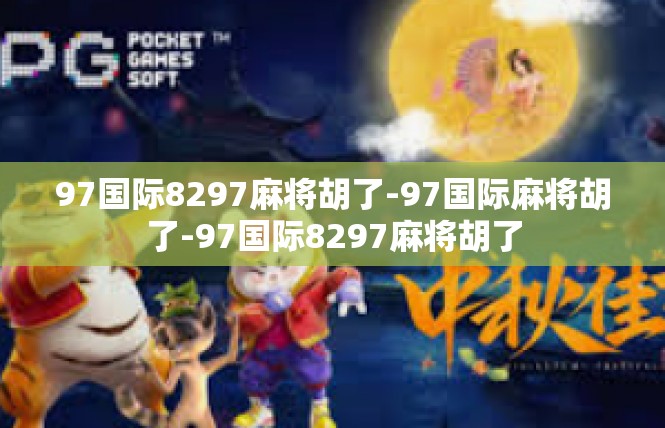 97国际8297麻将胡了-97国际麻将胡了-97国际8297麻将胡了