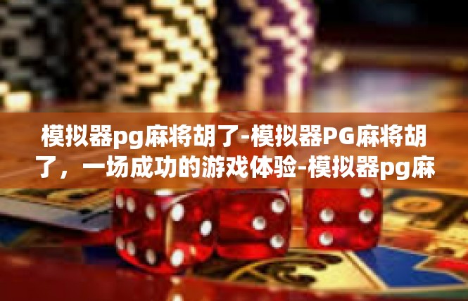 模拟器pg麻将胡了-模拟器PG麻将胡了，一场成功的游戏体验-模拟器pg麻将胡了