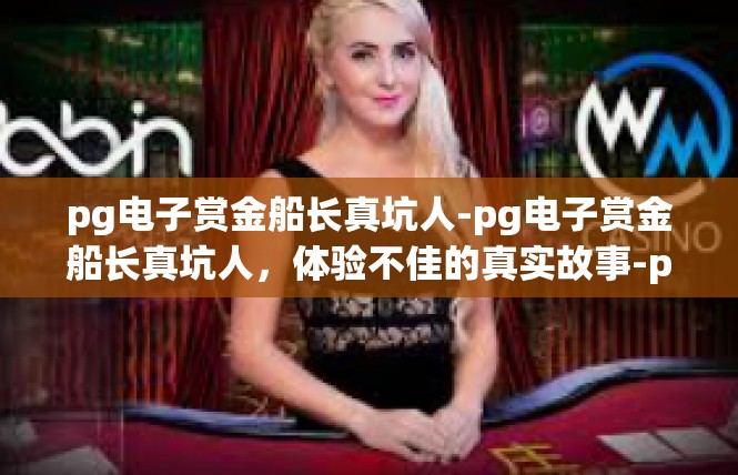pg电子赏金船长真坑人-pg电子赏金船长真坑人，体验不佳的真实故事-pg电子赏金船长真坑人