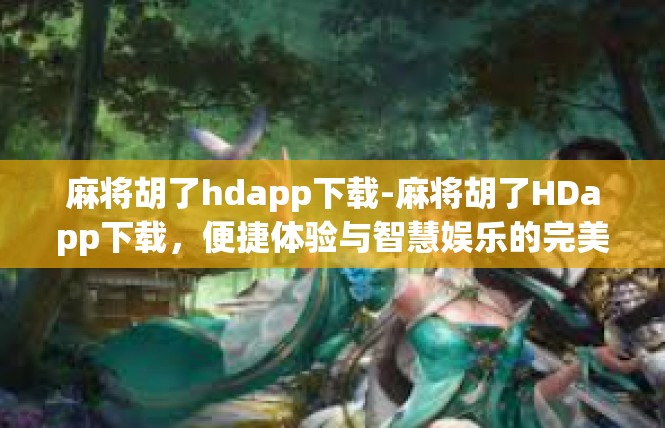 麻将胡了hdapp下载-麻将胡了HDapp下载，便捷体验与智慧娱乐的完美结合-麻将胡了hdapp下载