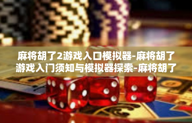 麻将胡了2游戏入口模拟器-麻将胡了游戏入门须知与模拟器探索-麻将胡了2游戏入口模拟器