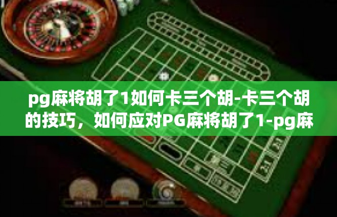 pg麻将胡了1如何卡三个胡-卡三个胡的技巧，如何应对PG麻将胡了1-pg麻将胡了1如何卡三个胡