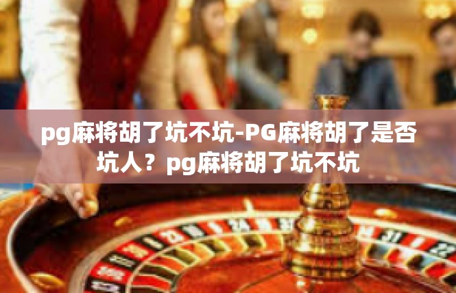 pg麻将胡了坑不坑-PG麻将胡了是否坑人？pg麻将胡了坑不坑