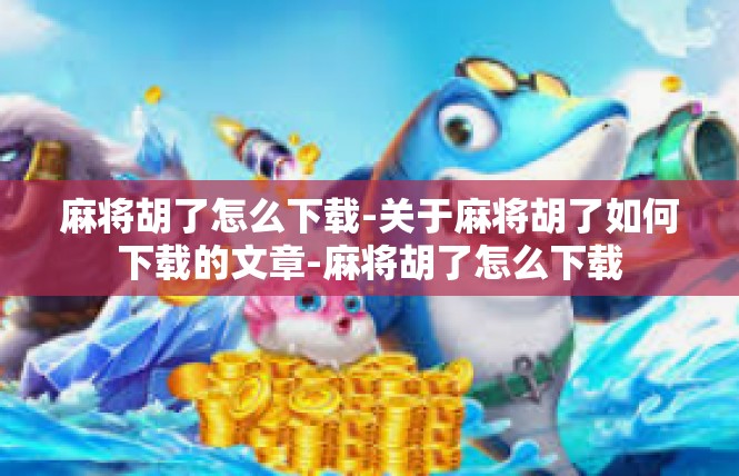 麻将胡了怎么下载-关于麻将胡了如何下载的文章-麻将胡了怎么下载