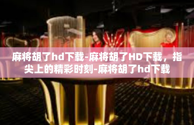 麻将胡了hd下载-麻将胡了HD下载，指尖上的精彩时刻-麻将胡了hd下载