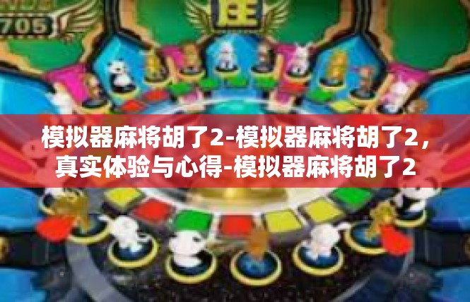 模拟器麻将胡了2-模拟器麻将胡了2，真实体验与心得-模拟器麻将胡了2