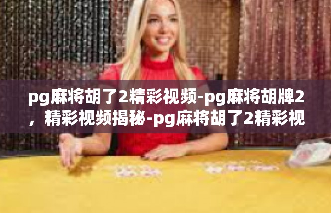 pg麻将胡了2精彩视频-pg麻将胡牌2，精彩视频揭秘-pg麻将胡了2精彩视频