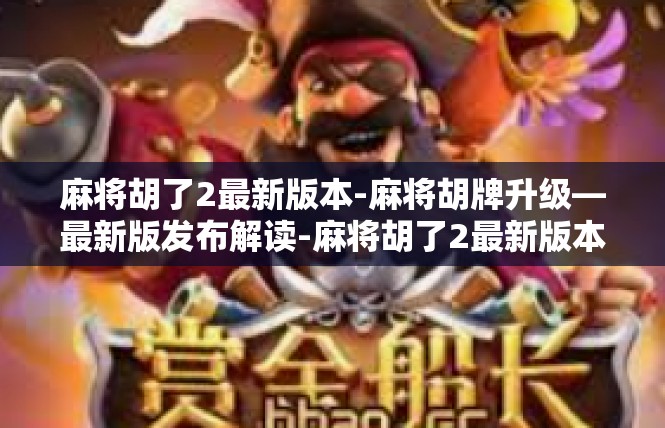 麻将胡了2最新版本-麻将胡牌升级—最新版发布解读-麻将胡了2最新版本