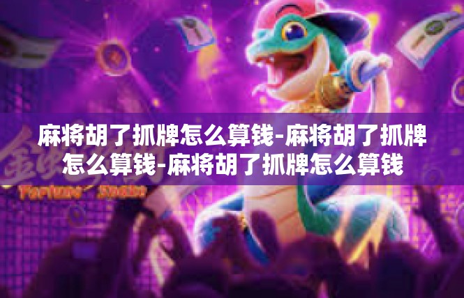 麻将胡了抓牌怎么算钱-麻将胡了抓牌怎么算钱-麻将胡了抓牌怎么算钱