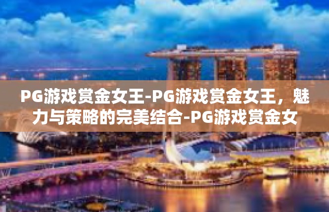 PG游戏赏金女王-PG游戏赏金女王，魅力与策略的完美结合-PG游戏赏金女王