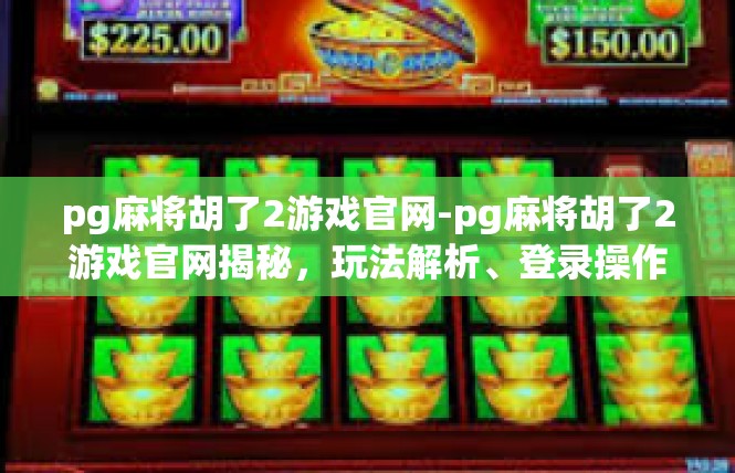 pg麻将胡了2游戏官网-pg麻将胡了2游戏官网揭秘，玩法解析、登录操作、技巧心得与实战应用-pg麻将胡了2游戏官网