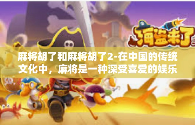 麻将胡了和麻将胡了2-在中国的传统文化中，麻将是一种深受喜爱的娱乐方式。今天，我们就来探讨一下关于麻将胡了的话题。麻将胡了和麻将胡了2