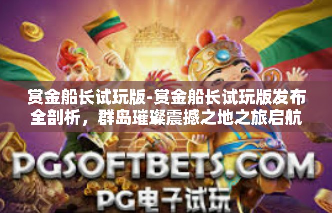 赏金船长试玩版-赏金船长试玩版发布全剖析，群岛璀璨震撼之地之旅启航！赏金船长试玩版