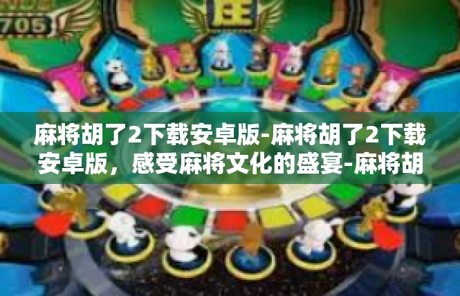 麻将胡了2下载安卓版-麻将胡了2下载安卓版，感受麻将文化的盛宴-麻将胡了2下载安卓版