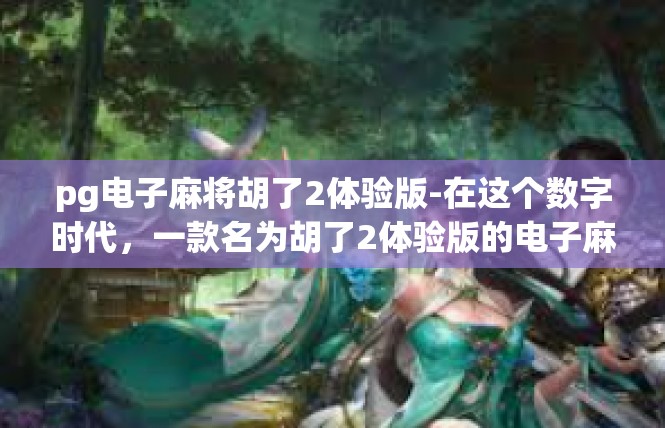 pg电子麻将胡了2体验版-在这个数字时代，一款名为胡了2体验版的电子麻将游戏无疑为玩家们带来了前所未有的乐趣和体验。在这里，我们将一起探索这款游戏的独特之处，以及玩家们的感受。pg电子麻将胡了2体验版