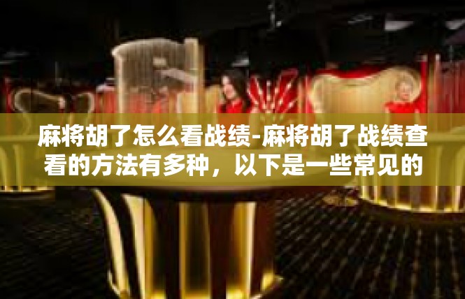 麻将胡了怎么看战绩-麻将胡了战绩查看的方法有多种，以下是一些常见的步骤，麻将胡了怎么看战绩