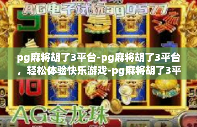 pg麻将胡了3平台-pg麻将胡了3平台，轻松体验快乐游戏-pg麻将胡了3平台
