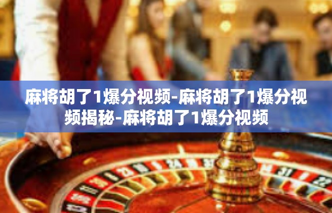 麻将胡了1爆分视频-麻将胡了1爆分视频揭秘-麻将胡了1爆分视频