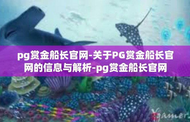 pg赏金船长官网-关于PG赏金船长官网的信息与解析-pg赏金船长官网