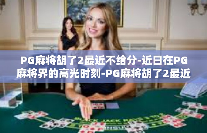 PG麻将胡了2最近不给分-近日在PG麻将界的高光时刻-PG麻将胡了2最近不给分