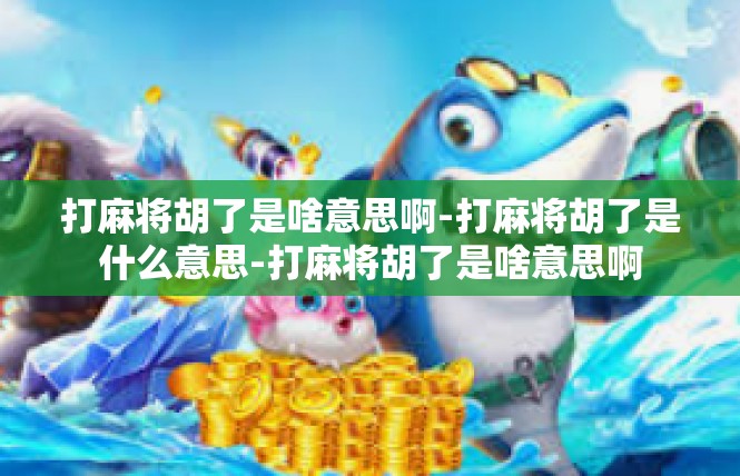 打麻将胡了是啥意思啊-打麻将胡了是什么意思-打麻将胡了是啥意思啊