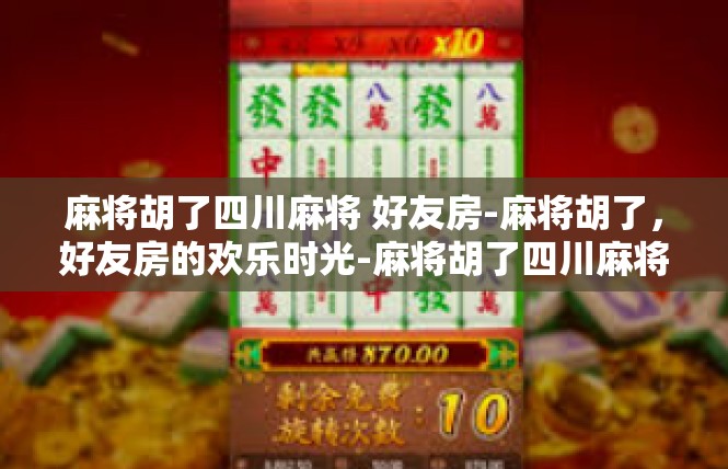 麻将胡了四川麻将 好友房-麻将胡了，好友房的欢乐时光-麻将胡了四川麻将 好友房