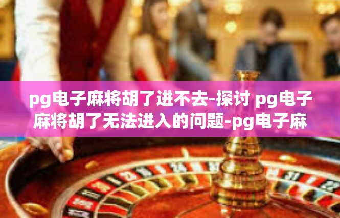 pg电子麻将胡了进不去-探讨 pg电子麻将胡了无法进入的问题-pg电子麻将胡了进不去