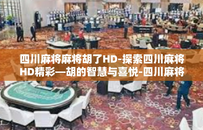 四川麻将麻将胡了HD-探索四川麻将HD精彩—胡的智慧与喜悦-四川麻将麻将胡了HD
