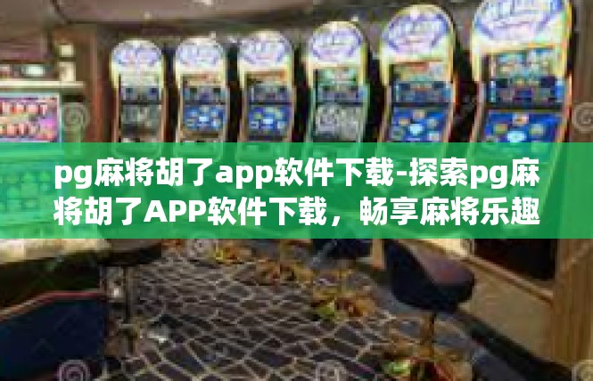 pg麻将胡了app软件下载-探索pg麻将胡了APP软件下载，畅享麻将乐趣-pg麻将胡了app软件下载