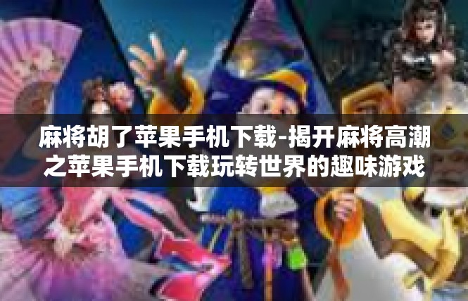 麻将胡了苹果手机下载-揭开麻将高潮之苹果手机下载玩转世界的趣味游戏体验-麻将胡了苹果手机下载