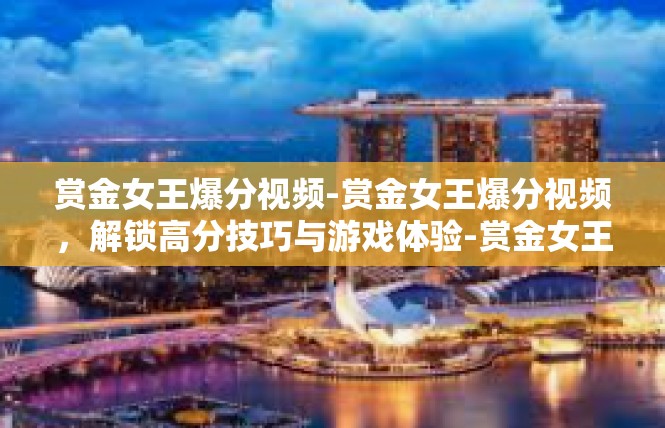 赏金女王爆分视频-赏金女王爆分视频，解锁高分技巧与游戏体验-赏金女王爆分视频