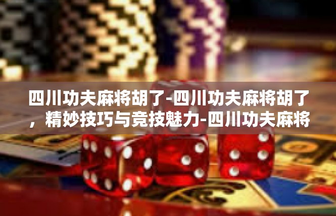 四川功夫麻将胡了-四川功夫麻将胡了，精妙技巧与竞技魅力-四川功夫麻将胡了