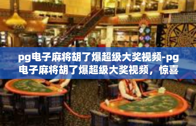 pg电子麻将胡了爆超级大奖视频-pg电子麻将胡了爆超级大奖视频，惊喜连连，疯狂乐趣-pg电子麻将胡了爆超级大奖视频