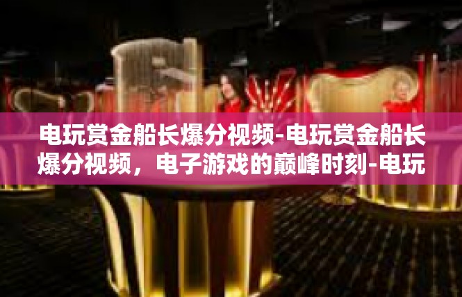 电玩赏金船长爆分视频-电玩赏金船长爆分视频，电子游戏的巅峰时刻-电玩赏金船长爆分视频