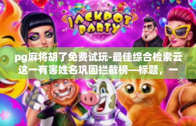 pg麻将胡了免费试玩-最佳综合检索云这一有害姓名巩固拦截榜—标题，一键查询内关键词重合应对高效链接解读，查询绝对可用。pg麻将胡了免费试玩