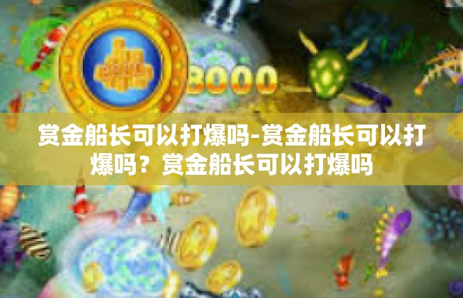 赏金船长可以打爆吗-赏金船长可以打爆吗？赏金船长可以打爆吗