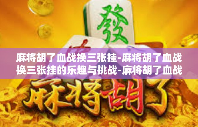 麻将胡了血战换三张挂-麻将胡了血战换三张挂的乐趣与挑战-麻将胡了血战换三张挂