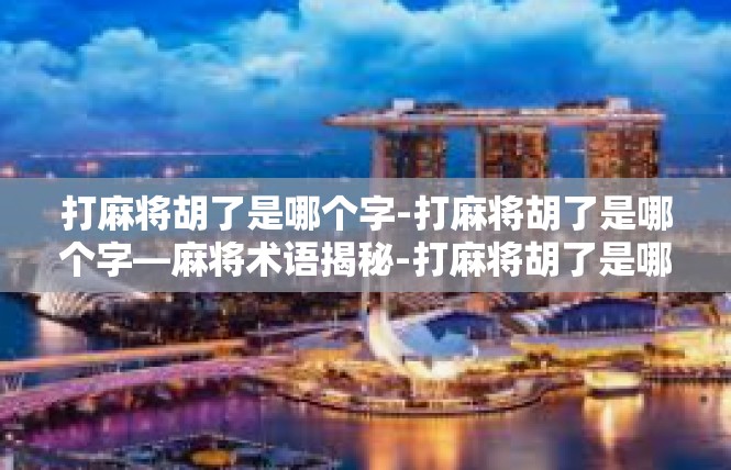 打麻将胡了是哪个字-打麻将胡了是哪个字—麻将术语揭秘-打麻将胡了是哪个字