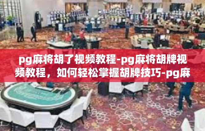 pg麻将胡了视频教程-pg麻将胡牌视频教程，如何轻松掌握胡牌技巧-pg麻将胡了视频教程