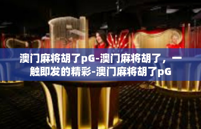 澳门麻将胡了pG-澳门麻将胡了，一触即发的精彩-澳门麻将胡了pG