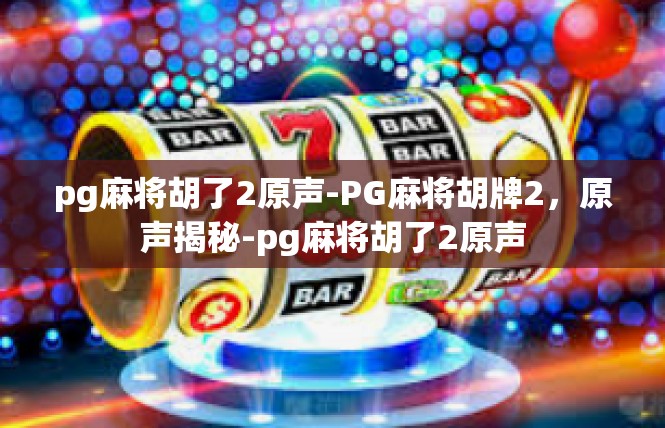pg麻将胡了2原声-PG麻将胡牌2，原声揭秘-pg麻将胡了2原声