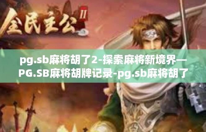 pg.sb麻将胡了2-探索麻将新境界—PG.SB麻将胡牌记录-pg.sb麻将胡了2