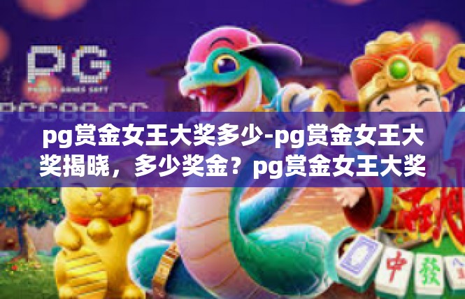pg赏金女王大奖多少-pg赏金女王大奖揭晓，多少奖金？pg赏金女王大奖多少