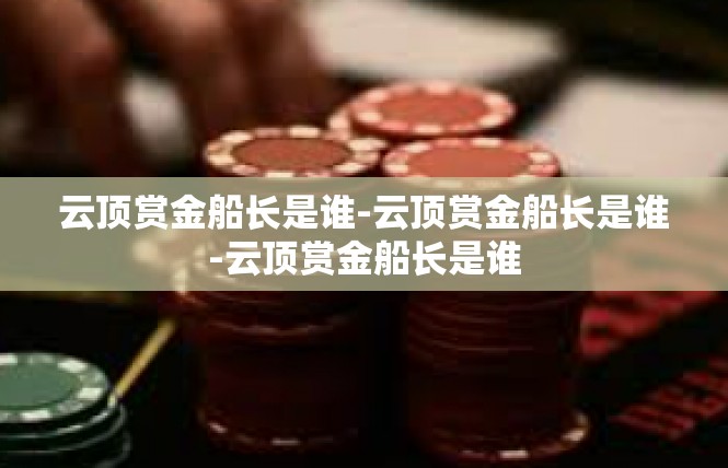 云顶赏金船长是谁-云顶赏金船长是谁-云顶赏金船长是谁