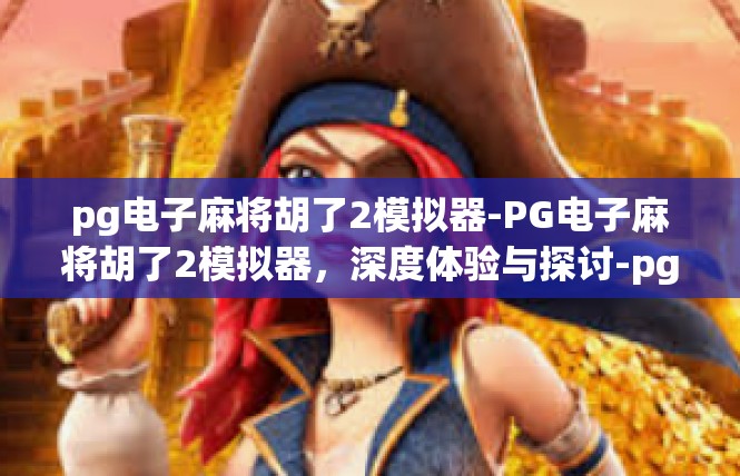pg电子麻将胡了2模拟器-PG电子麻将胡了2模拟器，深度体验与探讨-pg电子麻将胡了2模拟器