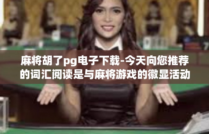 麻将胡了pg电子下载-今天向您推荐的词汇阅读是与麻将游戏的徽显活动和技术整合方面内容的文章标题及相关详细信息，关键词介绍麻将胡了、pg电子下载与科技创新-麻将胡了pg电子下载